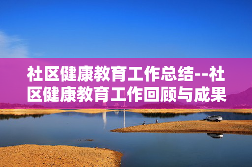 社区健康教育工作总结--社区健康教育工作回顾与成果展示