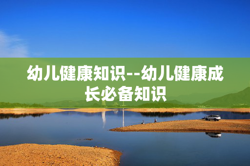 幼儿健康知识--幼儿健康成长必备知识