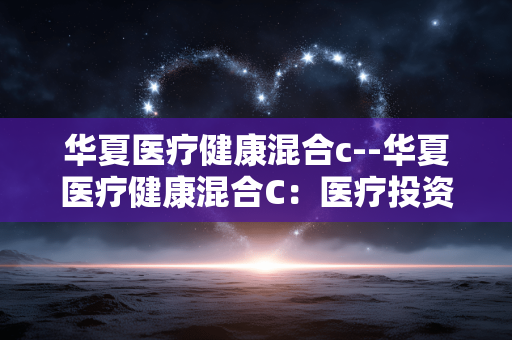 华夏医疗健康混合c--华夏医疗健康混合C：医疗投资的优质之选