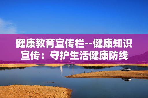 健康教育宣传栏--健康知识宣传:守护生活健康防线 健康教育宣传栏--健康知识宣传:守护生活健康防线