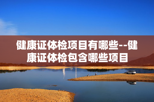 健康证体检项目有哪些--健康证体检包含哪些项目