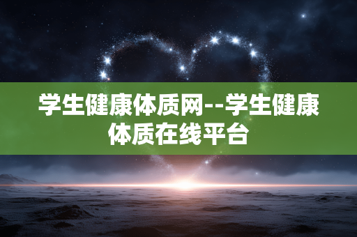学生健康体质网--学生健康体质在线平台