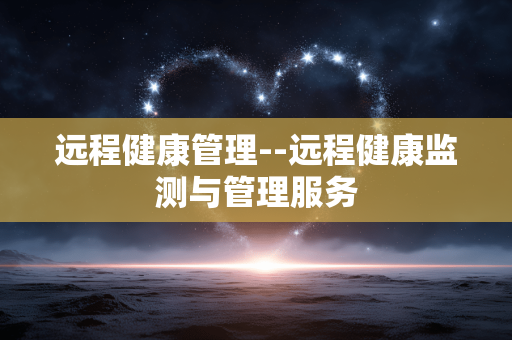 远程健康管理--远程健康监测与管理服务 远程健康管理--远程健康监测与管理服务