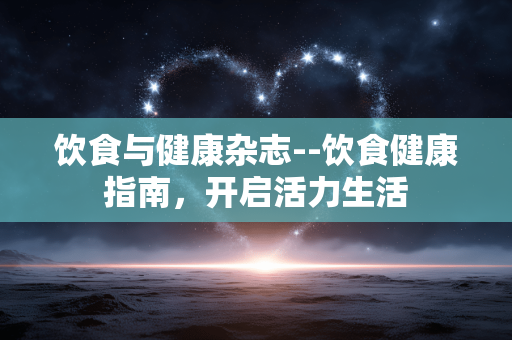 饮食与健康杂志--饮食健康指南，开启活力生活