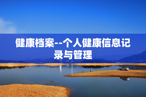 健康档案--个人健康信息记录与管理 健康档案--个人健康信息记录与管理