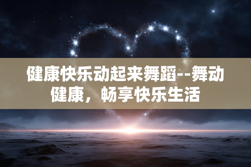 健康快乐动起来舞蹈--舞动健康,畅享快乐生活 健康快乐动起来舞蹈--舞动健康,畅享快乐生活