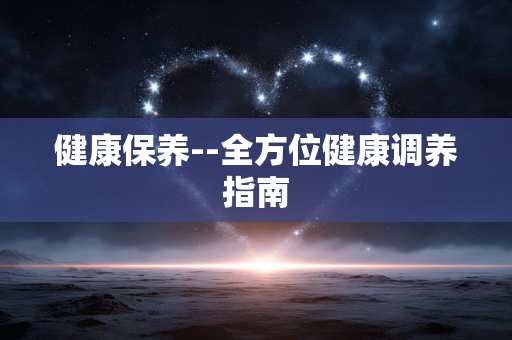 健康保养--全方位健康调养指南 健康保养--全方位健康调养指南