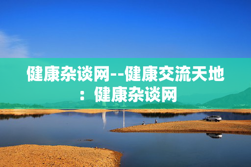 健康杂谈网--健康交流天地:健康杂谈网 健康杂谈网--健康交流天地:健康杂谈网
