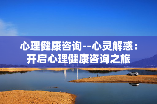 心理健康咨询--心灵解惑：开启心理健康咨询之旅