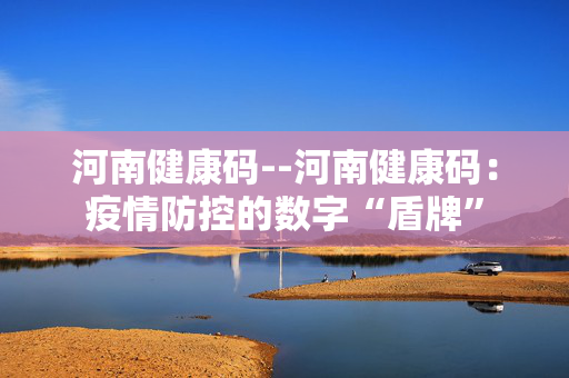 河南健康码--河南健康码：疫情防控的数字“盾牌”