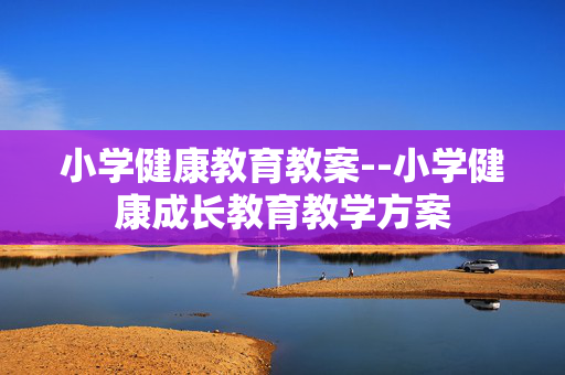 小学健康教育教案--小学健康成长教育教学方案