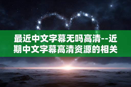 最近中文字幕无吗高清--近期中文字幕高清资源的相关探讨 最近中文字幕无吗高清--近期中文字幕高清资源的相关探讨