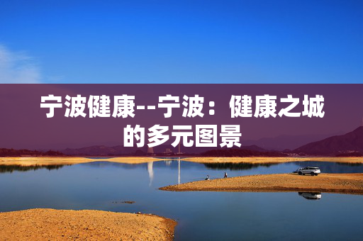 宁波健康--宁波：健康之城的多元图景