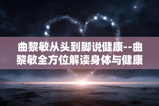 曲黎敏从头到脚说健康--曲黎敏全方位解读身体与健康密码