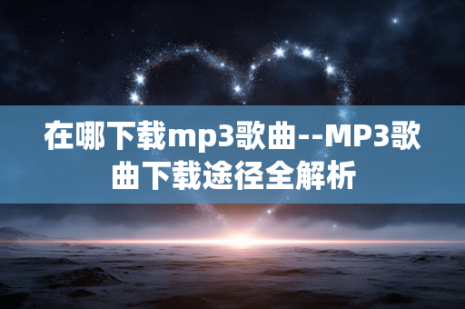 在哪下载mp3歌曲--MP3歌曲下载途径全解析