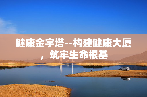 健康金字塔--构建健康大厦,筑牢生命根基 健康金字塔--构建健康大厦,筑牢生命根基