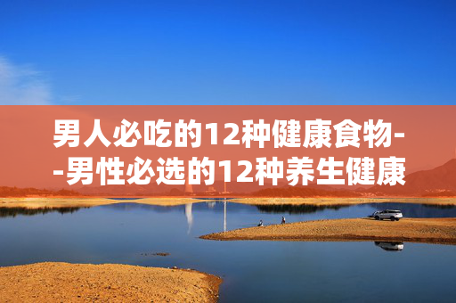 男人必吃的12种健康食物--男性必选的12种养生健康食物