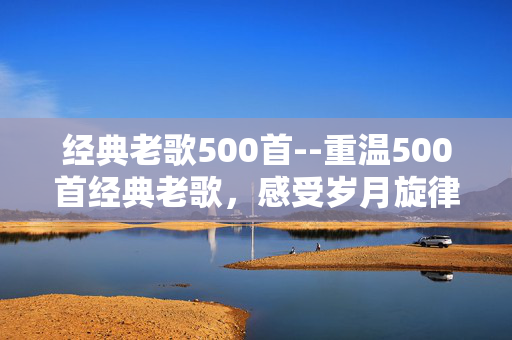 经典老歌500首--重温500首经典老歌，感受岁月旋律