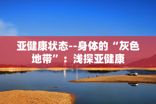 亚健康状态--身体的“灰色地带”:浅探亚健康 亚健康状态--身体的“灰色地带”:浅探亚健康