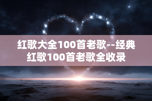 红歌大全100首老歌--经典红歌100首老歌全收录 红歌大全100首老歌--经典红歌100首老歌全收录