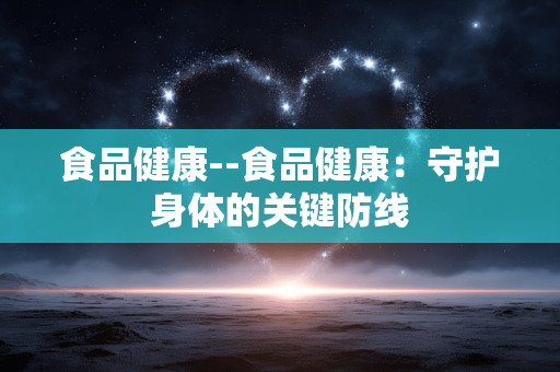 食品健康--食品健康:守护身体的关键防线 食品健康--食品健康:守护身体的关键防线