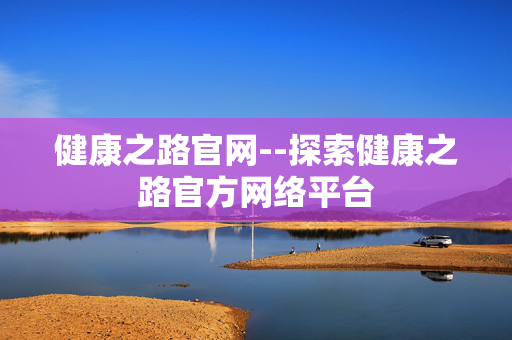 健康之路官网--探索健康之路官方网络平台