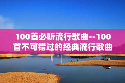 100首必听流行歌曲--100首不可错过的经典流行歌曲 100首必听流行歌曲--100首不可错过的经典流行歌曲