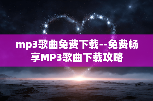 mp3歌曲免费下载--免费畅享MP3歌曲下载攻略 mp3歌曲免费下载--免费畅享MP3歌曲下载攻略