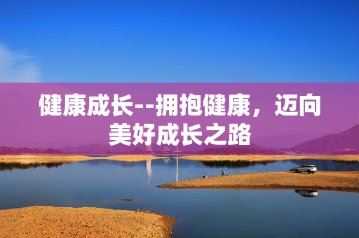 健康成长--拥抱健康，迈向美好成长之路