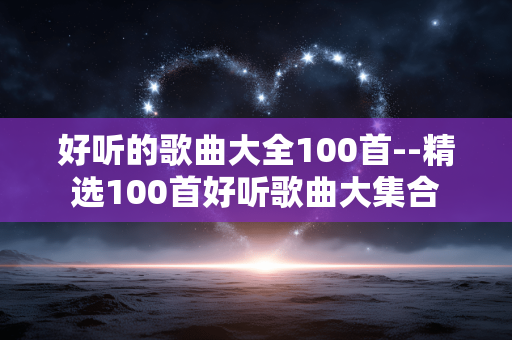 好听的歌曲大全100首--精选100首好听歌曲大集合
