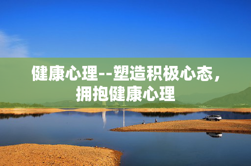 健康心理--塑造积极心态，拥抱健康心理