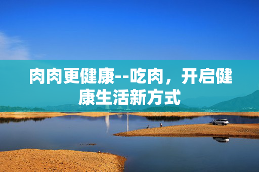 肉肉更健康--吃肉，开启健康生活新方式