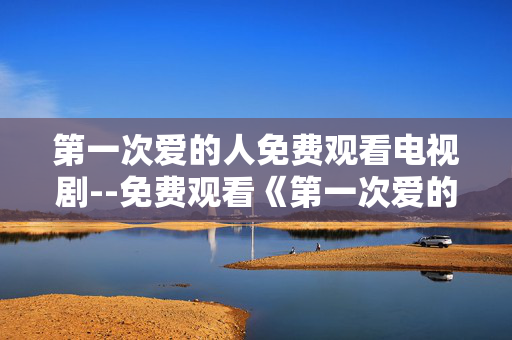 第一次爱的人免费观看电视剧--免费观看《第一次爱的人》电视剧全攻略