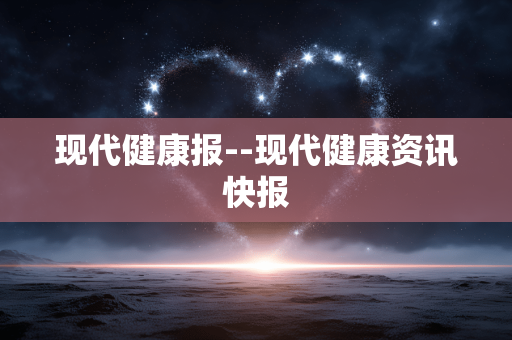 现代健康报--现代健康资讯快报