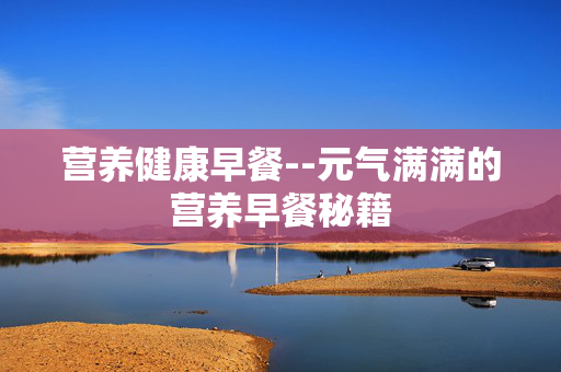 营养健康早餐--元气满满的营养早餐秘籍