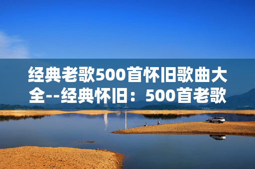 经典老歌500首怀旧歌曲大全--经典怀旧：500首老歌带你重温岁月