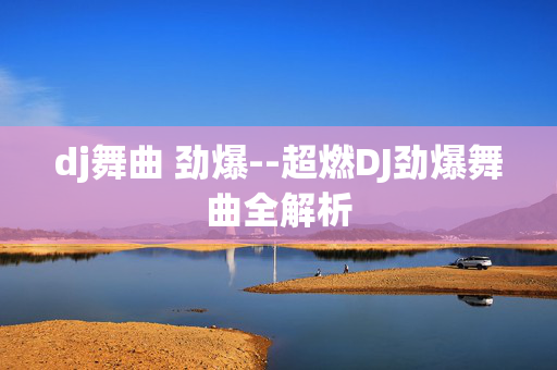 dj舞曲 劲爆--超燃DJ劲爆舞曲全解析