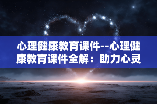 心理健康教育课件--心理健康教育课件全解：助力心灵成长