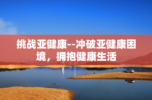 挑战亚健康--冲破亚健康困境，拥抱健康生活