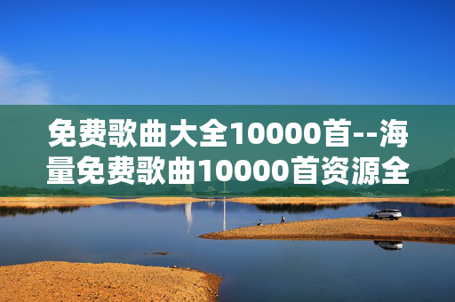 免费歌曲大全10000首--海量免费歌曲10000首资源全揭秘