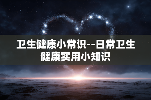 卫生健康小常识--日常卫生健康实用小知识