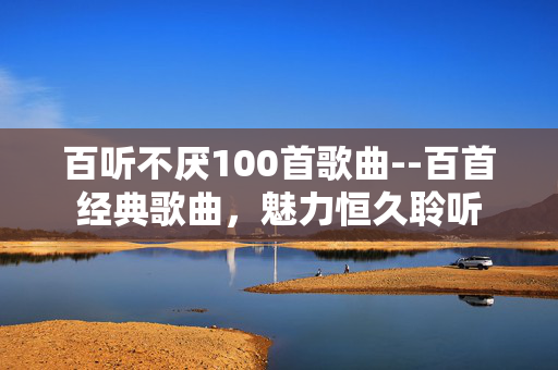 百听不厌100首歌曲--百首经典歌曲，魅力恒久聆听