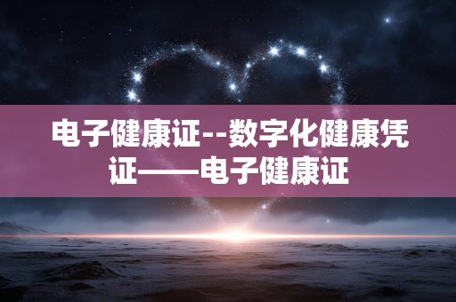 电子健康证--数字化健康凭证——电子健康证