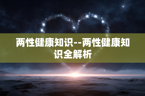 两性健康知识--两性健康知识全解析