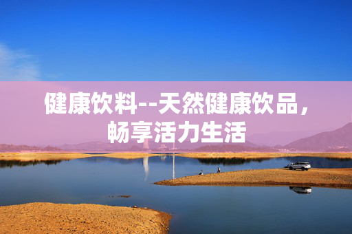 健康饮料--天然健康饮品，畅享活力生活