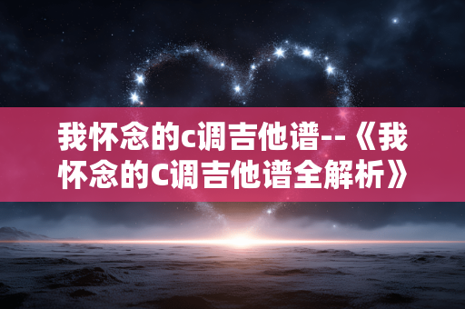 我怀念的c调吉他谱--《我怀念的C调吉他谱全解析》