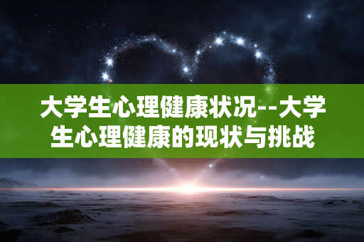 大学生心理健康状况--大学生心理健康的现状与挑战
