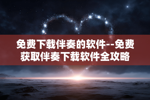 免费下载伴奏的软件--免费获取伴奏下载软件全攻略