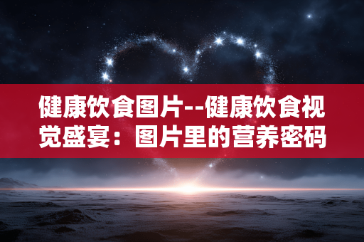 健康饮食图片--健康饮食视觉盛宴：图片里的营养密码
