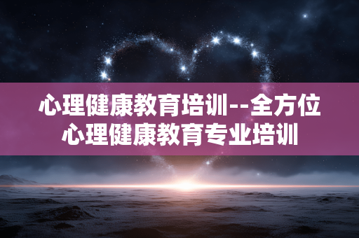 心理健康教育培训--全方位心理健康教育专业培训
